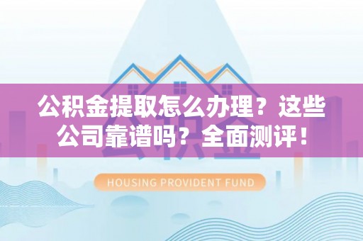 霞山公积金提取怎么办理？这些公司靠谱吗？全面测评！