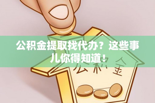 霞山公积金提取找代办？这些事儿你得知道！