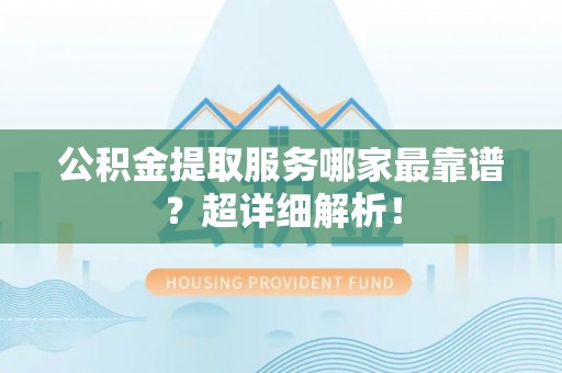 霞山公积金提取服务哪家最靠谱？超详细解析！