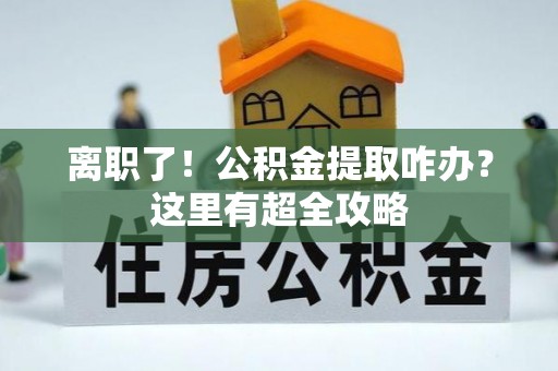 霞山离职了！公积金提取咋办？这里有超全攻略