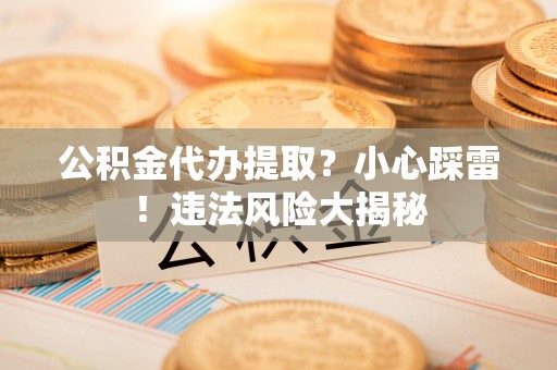 霞山公积金代办提取？小心踩雷！违法风险大揭秘