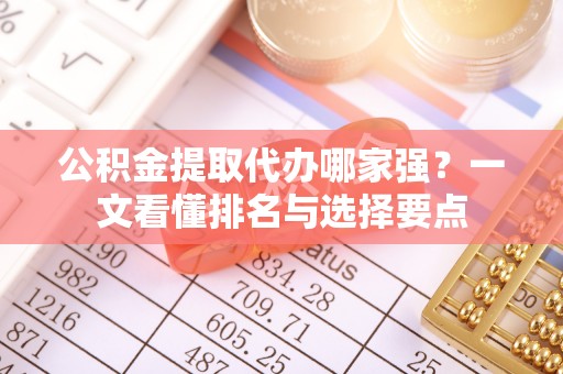 霞山公积金提取代办哪家强？一文看懂排名与选择要点