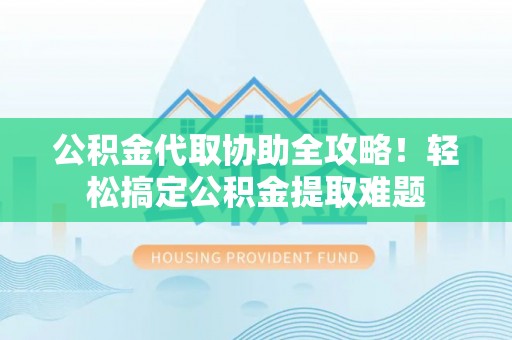 霞山公积金代取协助全攻略！轻松搞定公积金提取难题