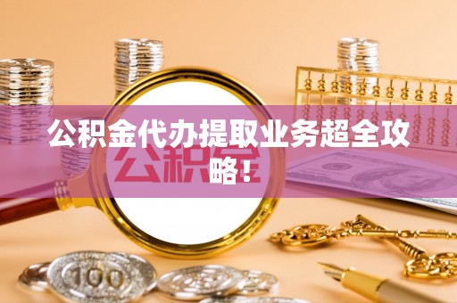 霞山公积金代办提取业务超全攻略！