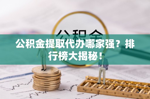 霞山公积金提取代办哪家强？排行榜大揭秘！