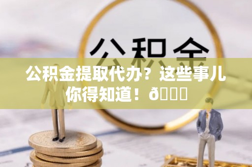 霞山公积金提取代办？这些事儿你得知道！😎