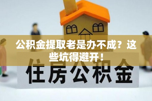 霞山公积金提取老是办不成？这些坑得避开！