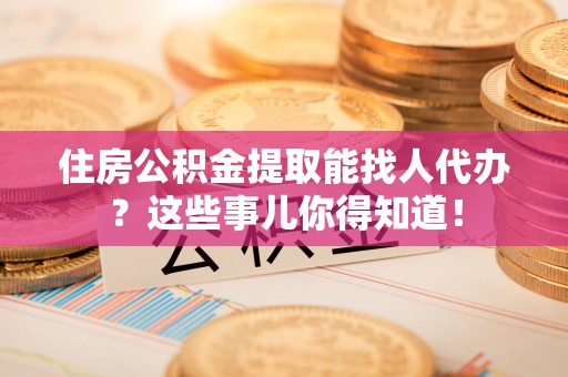 霞山住房公积金提取能找人代办？这些事儿你得知道！