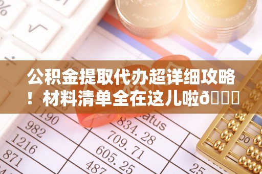 霞山公积金提取代办超详细攻略！材料清单全在这儿啦😎