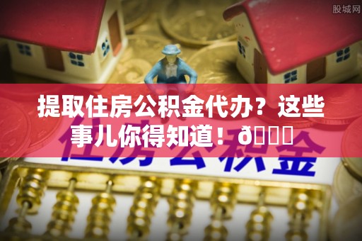 霞山提取住房公积金代办？这些事儿你得知道！😎