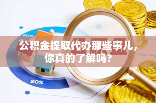 霞山公积金提取代办那些事儿，你真的了解吗？