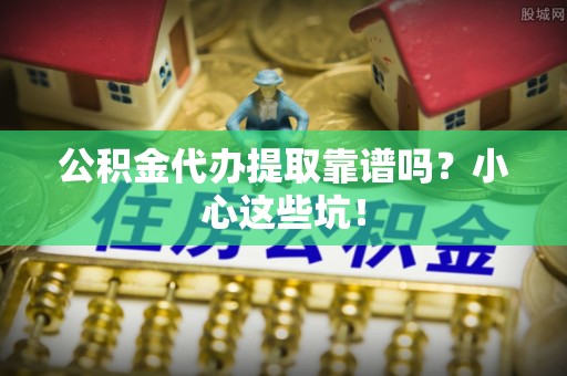 霞山公积金代办提取靠谱吗？小心这些坑！
