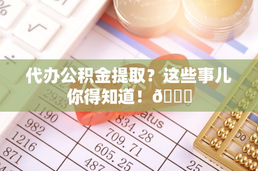 霞山代办公积金提取？这些事儿你得知道！😎