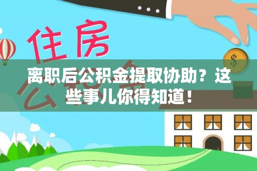 霞山离职后公积金提取协助？这些事儿你得知道！