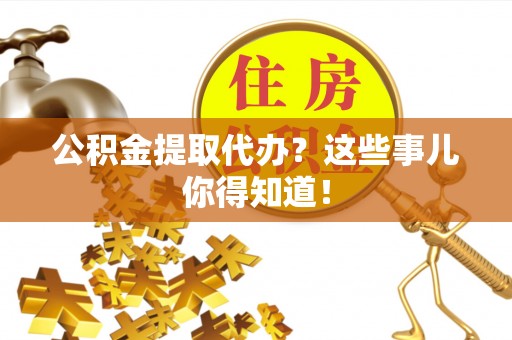 霞山公积金提取代办？这些事儿你得知道！