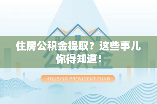 霞山住房公积金提取？这些事儿你得知道！