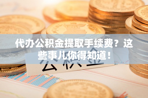 霞山代办公积金提取手续费？这些事儿你得知道！