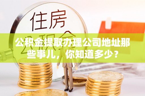 霞山公积金提取办理公司地址那些事儿，你知道多少？