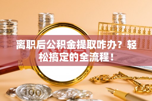 霞山离职后公积金提取咋办？轻松搞定的全流程！