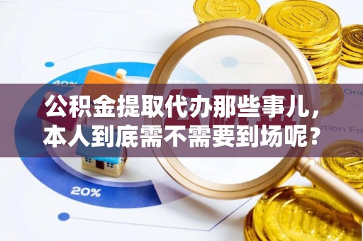霞山公积金提取代办那些事儿，本人到底需不需要到场呢？