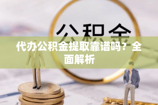 霞山代办公积金提取靠谱吗？全面解析