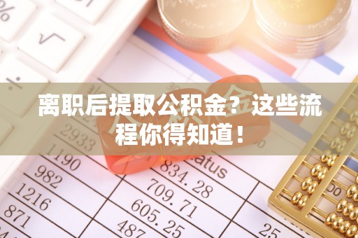 霞山离职后提取公积金？这些流程你得知道！