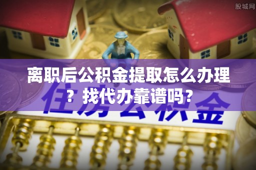 霞山离职后公积金提取怎么办理？找代办靠谱吗？