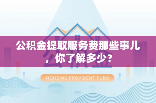 霞山公积金提取服务费那些事儿，你了解多少？