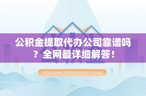 霞山公积金提取代办公司靠谱吗？全网最详细解答！