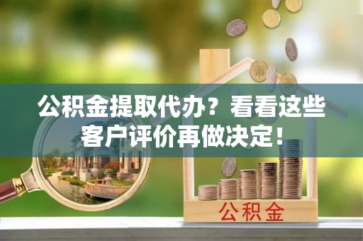 霞山公积金提取代办？看看这些客户评价再做决定！