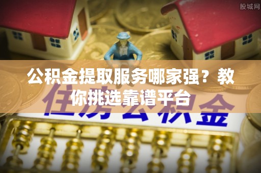 霞山公积金提取服务哪家强？教你挑选靠谱平台
