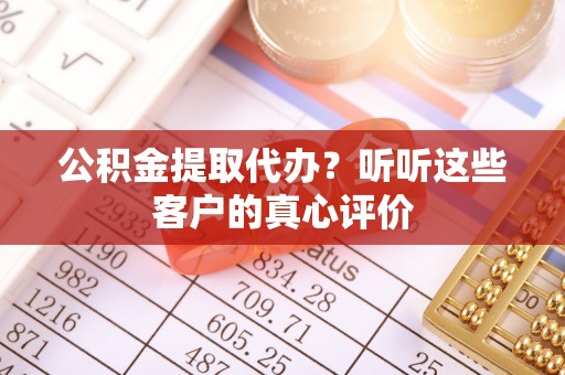 霞山公积金提取代办？听听这些客户的真心评价