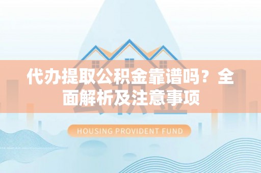 霞山代办提取公积金靠谱吗？全面解析及注意事项