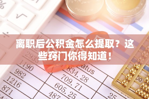 霞山离职后公积金怎么提取？这些窍门你得知道！