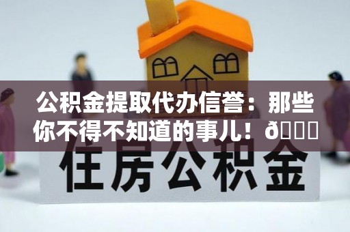 霞山公积金提取代办信誉：那些你不得不知道的事儿！😎