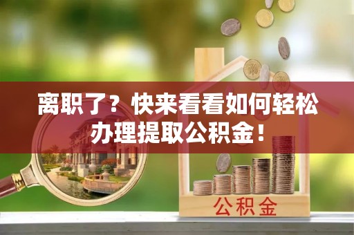 霞山离职了？快来看看如何轻松办理提取公积金！