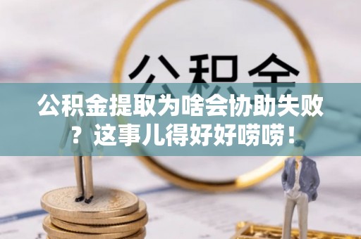 霞山公积金提取为啥会协助失败？这事儿得好好唠唠！