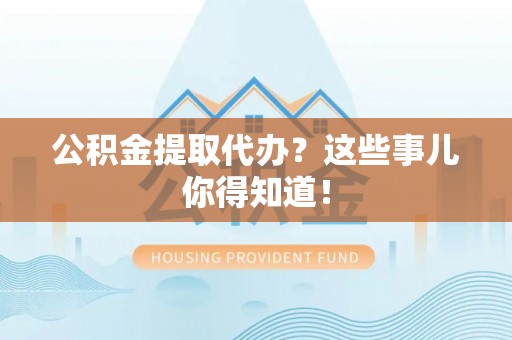 霞山公积金提取代办？这些事儿你得知道！