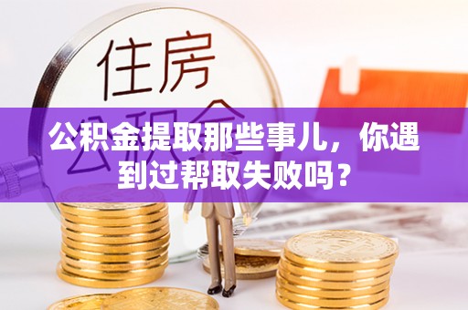 霞山公积金提取那些事儿，你遇到过帮取失败吗？
