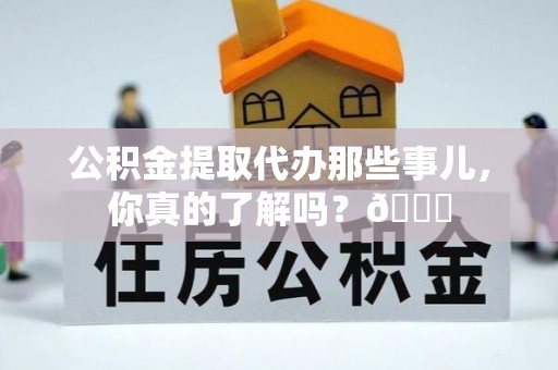 霞山公积金提取代办那些事儿，你真的了解吗？😎