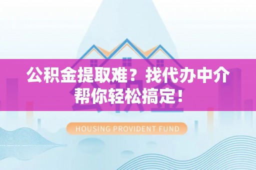 霞山公积金提取难？找代办中介帮你轻松搞定！