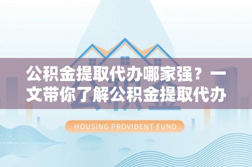霞山公积金提取代办哪家强？一文带你了解公积金提取代办机构排名及相关知识