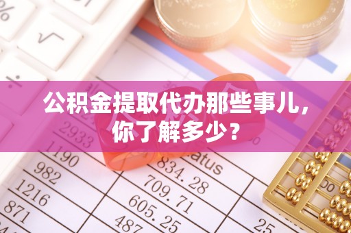 霞山公积金提取代办那些事儿，你了解多少？
