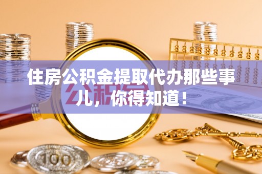霞山住房公积金提取代办那些事儿，你得知道！