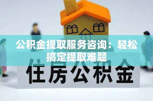 霞山公积金提取服务咨询：轻松搞定提取难题