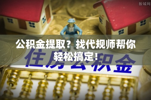 霞山公积金提取？找代规师帮你轻松搞定！