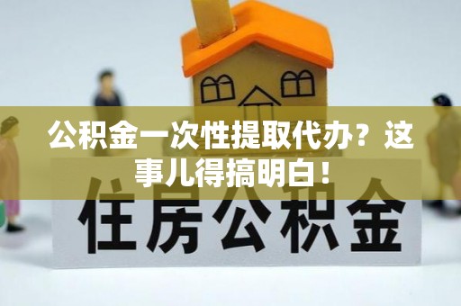 霞山公积金一次性提取代办？这事儿得搞明白！