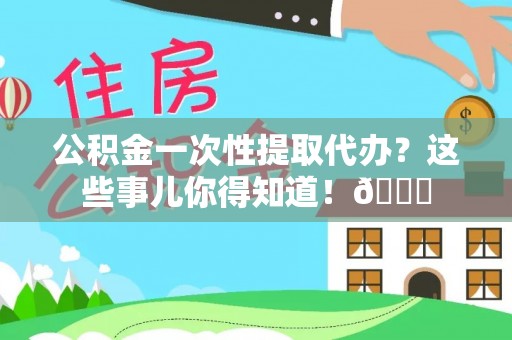 霞山公积金一次性提取代办？这些事儿你得知道！😎