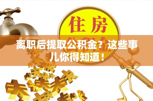 霞山离职后提取公积金？这些事儿你得知道！