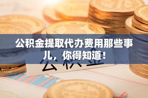 霞山公积金提取代办费用那些事儿，你得知道！